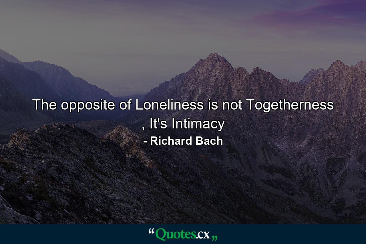 The opposite of Loneliness is not Togetherness , It's Intimacy - Quote by Richard Bach