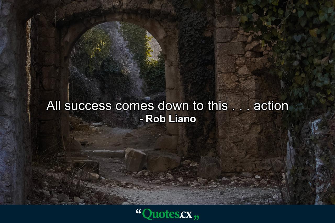 All success comes down to this . . . action - Quote by Rob Liano