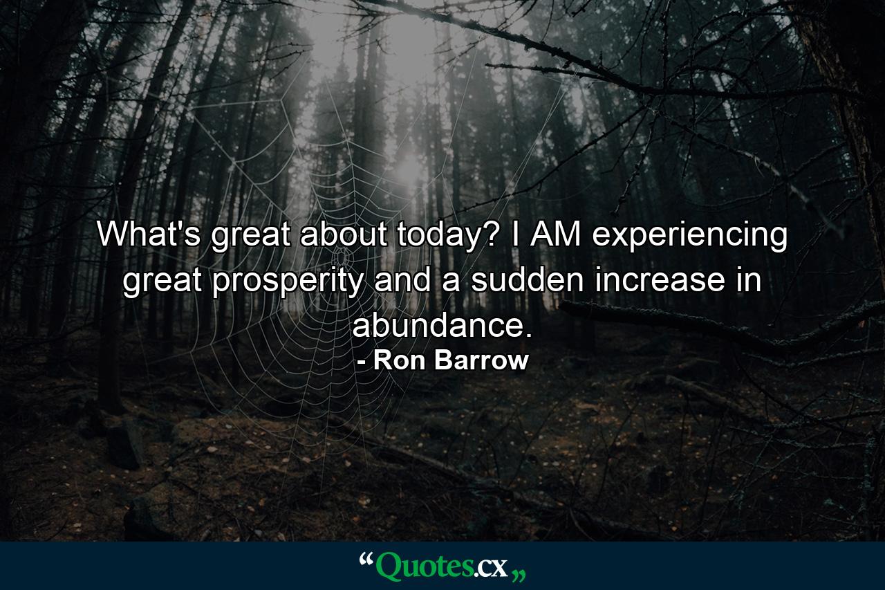 What's great about today? I AM experiencing great prosperity and a sudden increase in abundance. - Quote by Ron Barrow