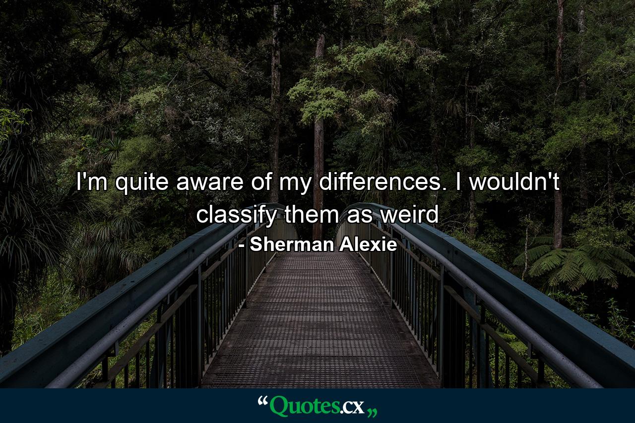 I'm quite aware of my differences. I wouldn't classify them as weird - Quote by Sherman Alexie