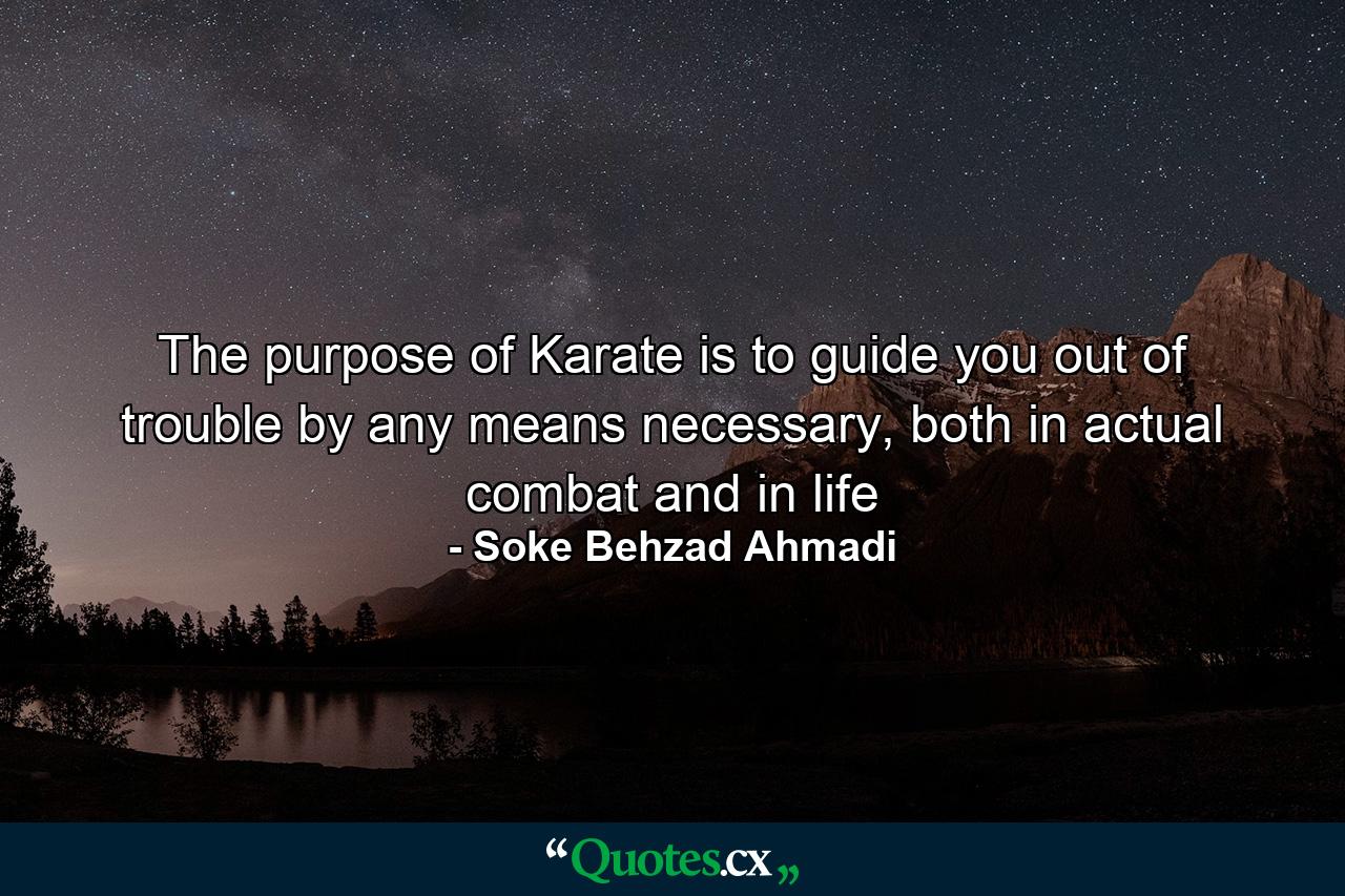 The purpose of Karate is to guide you out of trouble by any means necessary, both in actual combat and in life - Quote by Soke Behzad Ahmadi