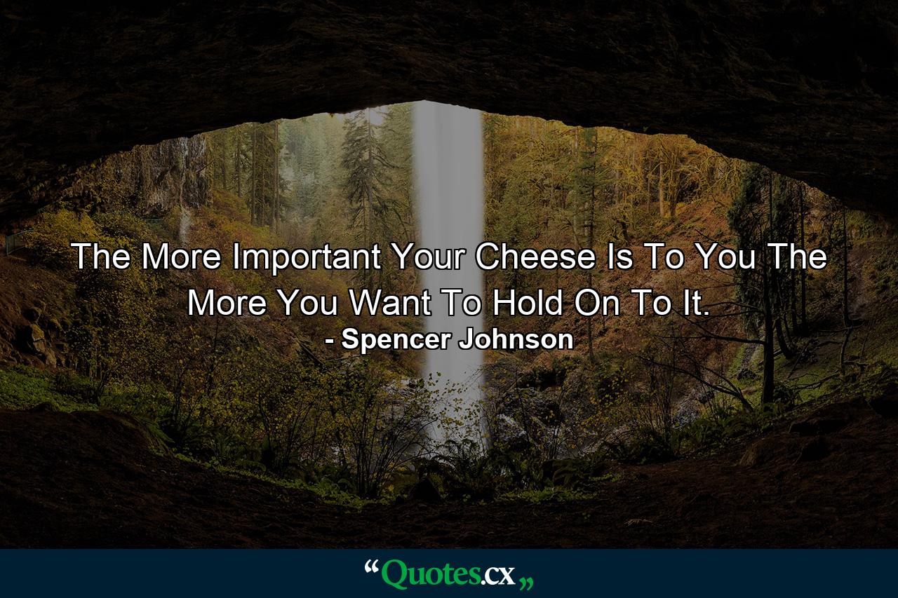 The More Important Your Cheese Is To You The More You Want To Hold On To It. - Quote by Spencer Johnson