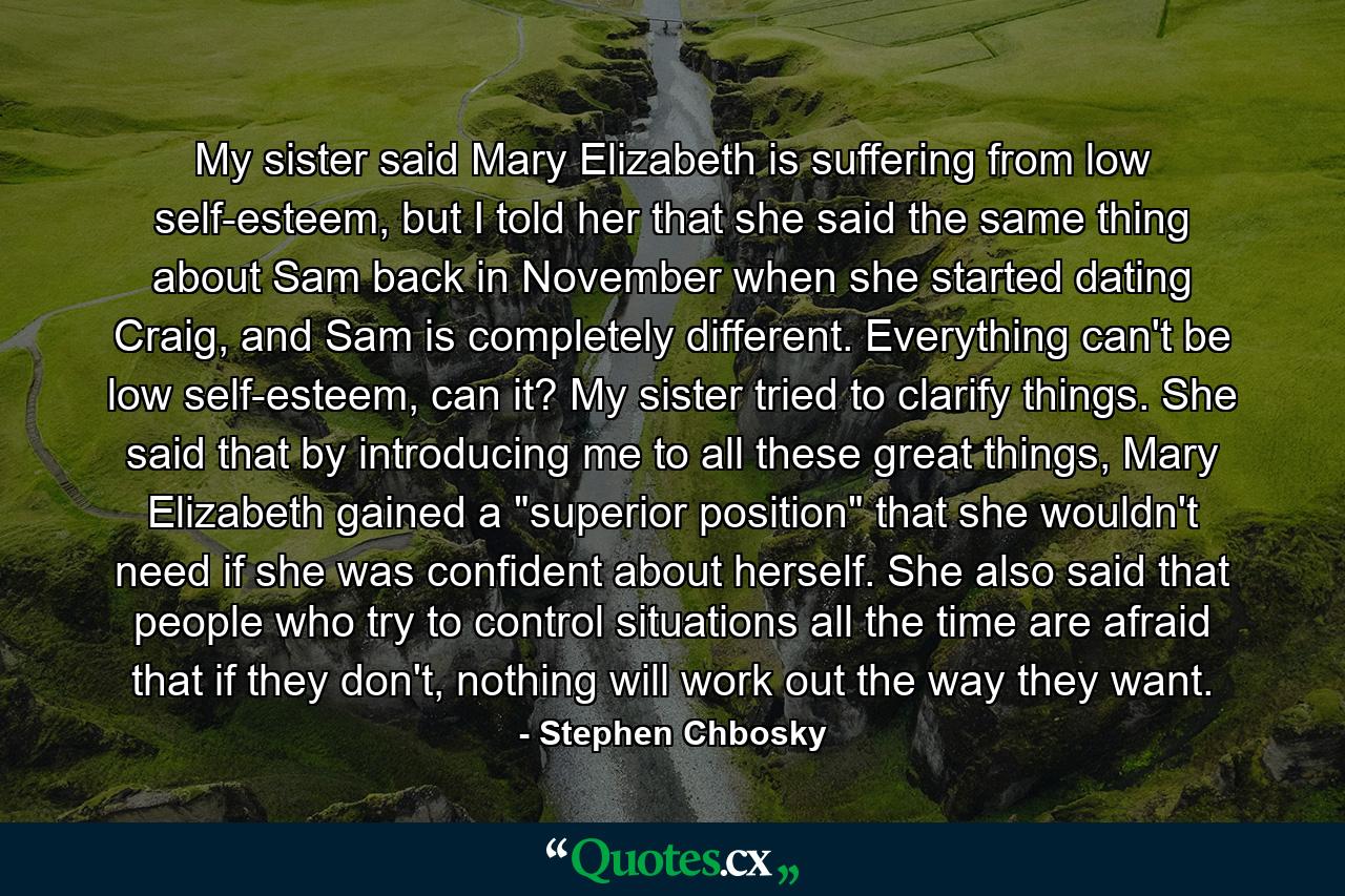 My sister said Mary Elizabeth is suffering from low self-esteem, but I told her that she said the same thing about Sam back in November when she started dating Craig, and Sam is completely different. Everything can't be low self-esteem, can it? My sister tried to clarify things. She said that by introducing me to all these great things, Mary Elizabeth gained a 