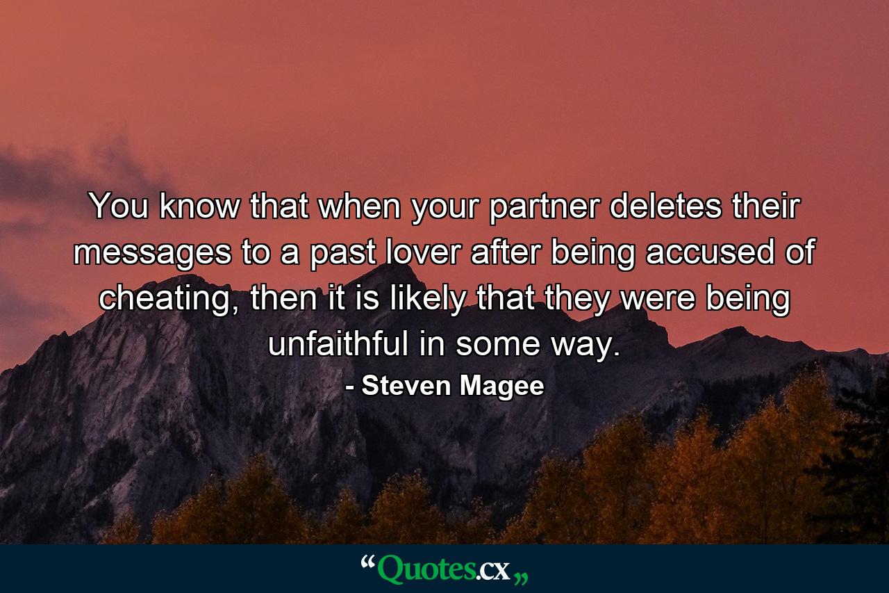 You know that when your partner deletes their messages to a past lover after being accused of cheating, then it is likely that they were being unfaithful in some way. - Quote by Steven Magee