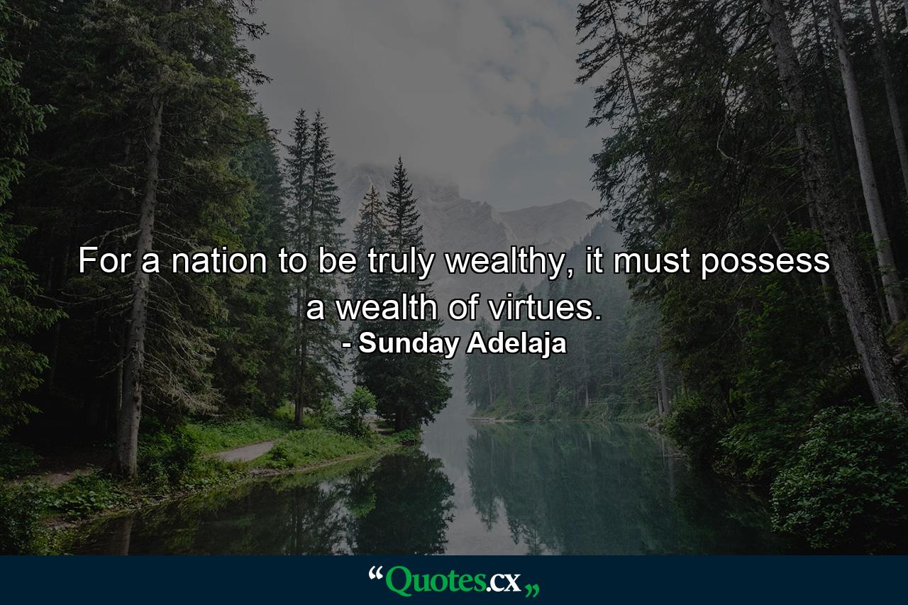 For a nation to be truly wealthy, it must possess a wealth of virtues. - Quote by Sunday Adelaja