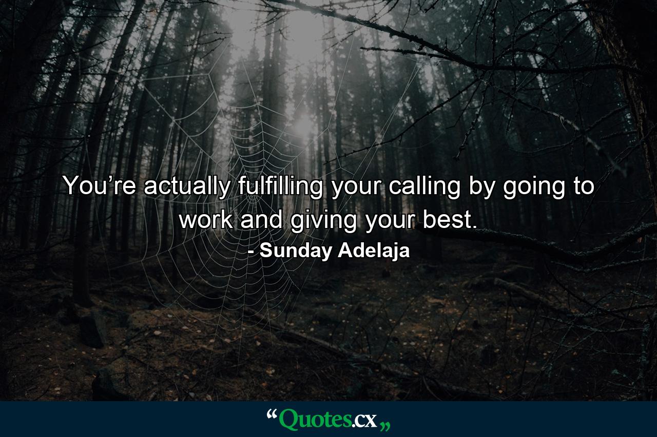 You’re actually fulfilling your calling by going to work and giving your best. - Quote by Sunday Adelaja