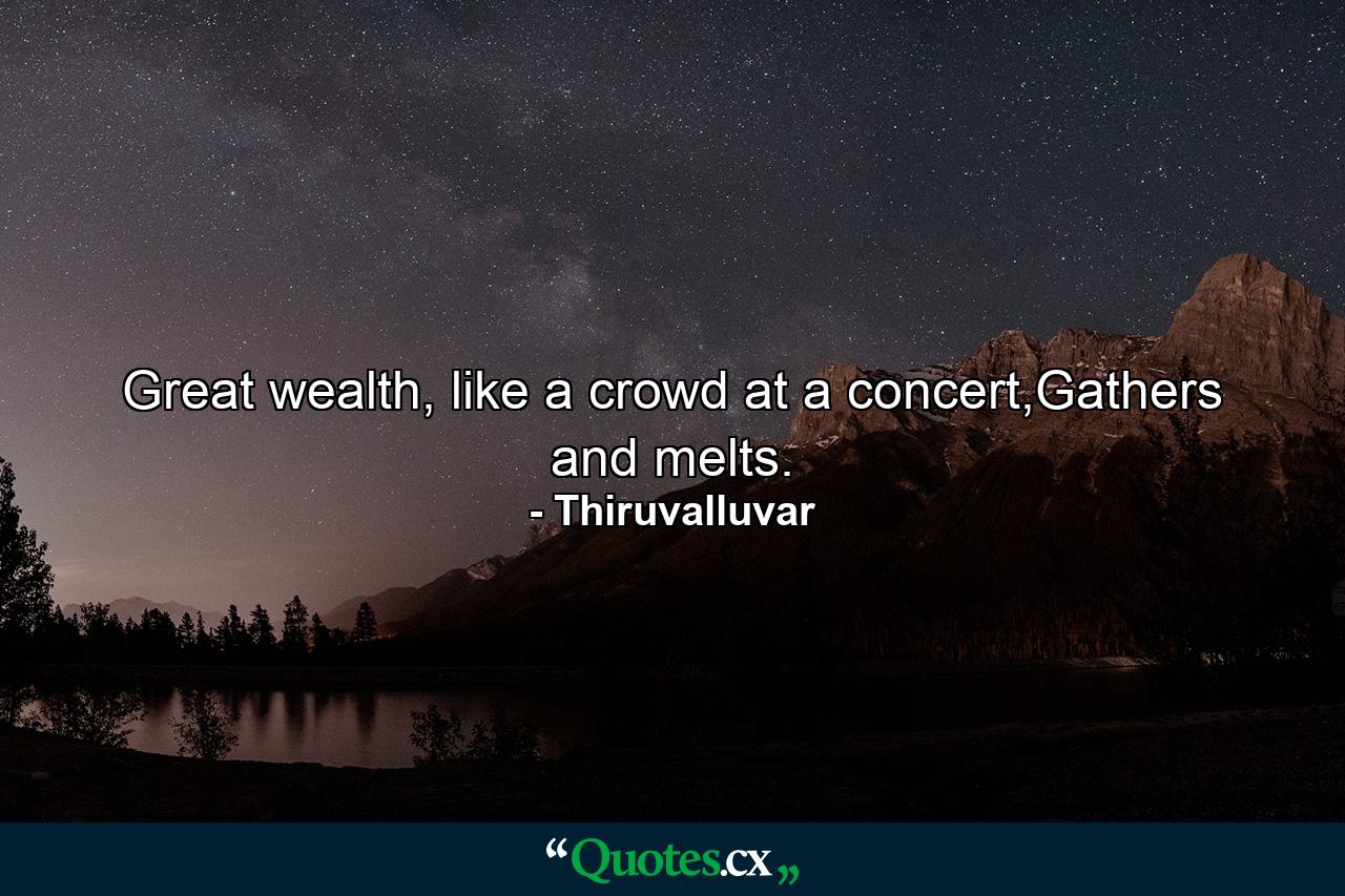 Great wealth, like a crowd at a concert,Gathers and melts. - Quote by Thiruvalluvar