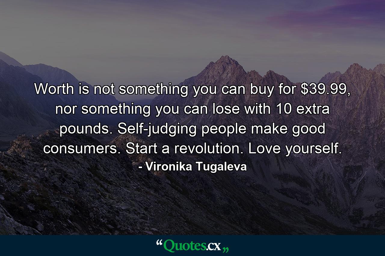 Worth is not something you can buy for $39.99, nor something you can lose with 10 extra pounds. Self-judging people make good consumers. Start a revolution. Love yourself. - Quote by Vironika Tugaleva