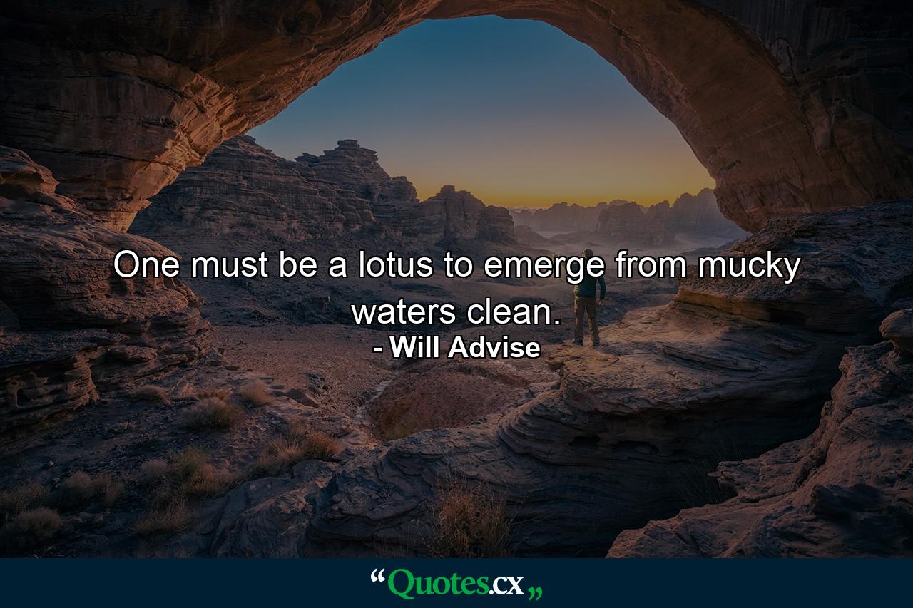 One must be a lotus to emerge from mucky waters clean. - Quote by Will Advise