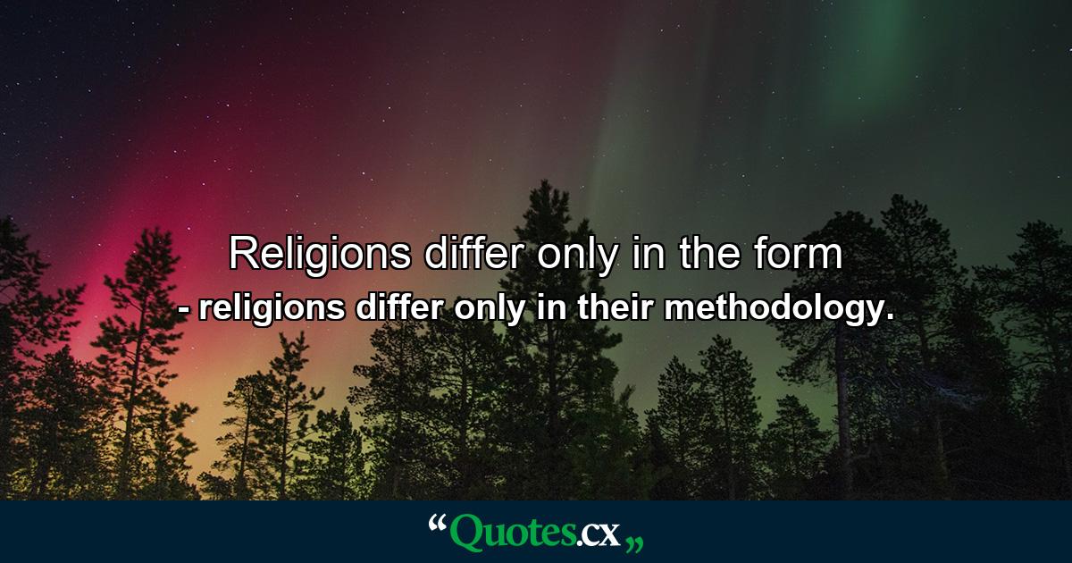 Religions differ only in the form - Quote by religions differ only in their methodology.