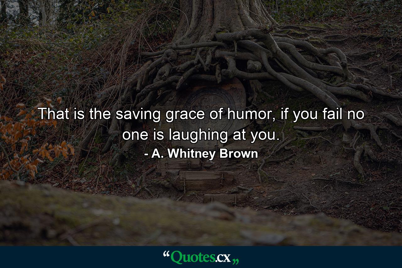 That is the saving grace of humor, if you fail no one is laughing at you. - Quote by A. Whitney Brown