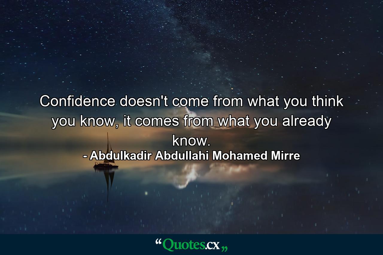 Confidence doesn't come from what you think you know, it comes from what you already know. - Quote by Abdulkadir Abdullahi Mohamed Mirre