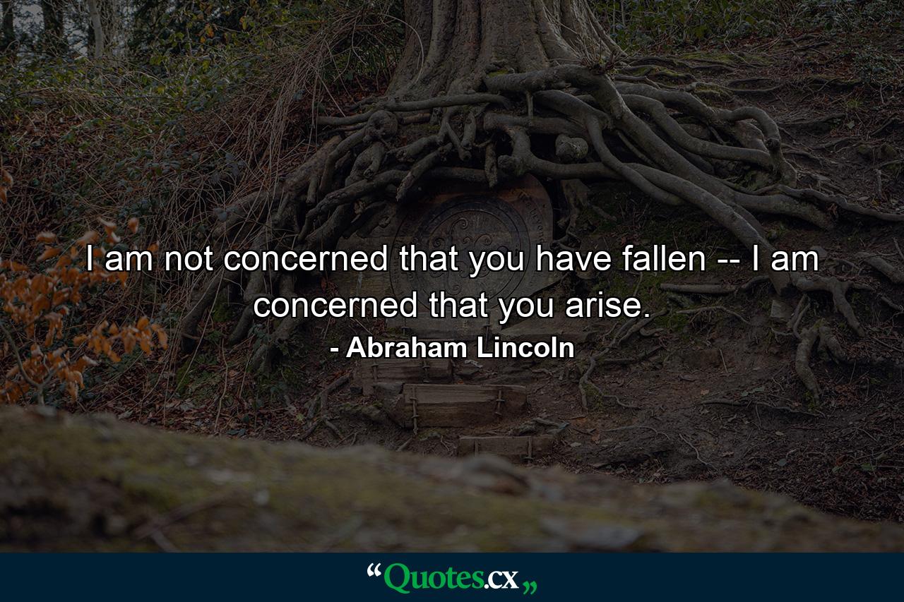 I am not concerned that you have fallen -- I am concerned that you arise. - Quote by Abraham Lincoln