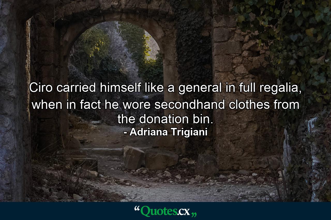 Ciro carried himself like a general in full regalia, when in fact he wore secondhand clothes from the donation bin. - Quote by Adriana Trigiani