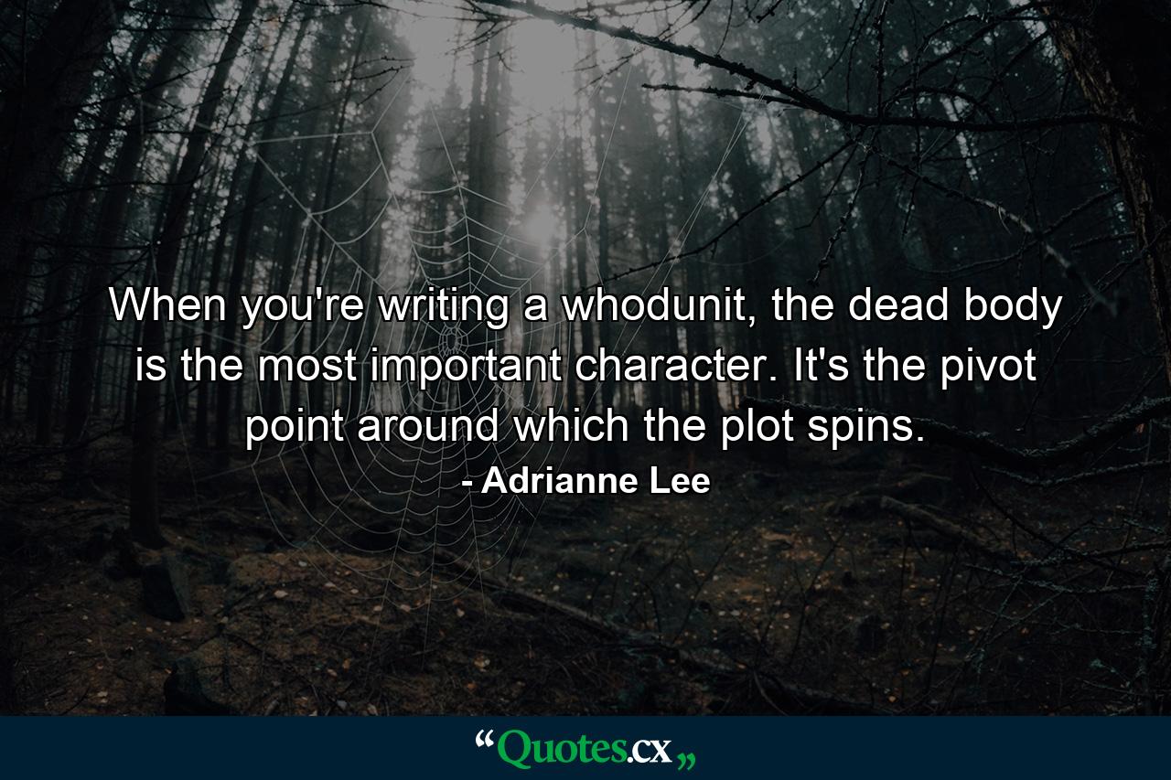 When you're writing a whodunit, the dead body is the most important character. It's the pivot point around which the plot spins. - Quote by Adrianne Lee