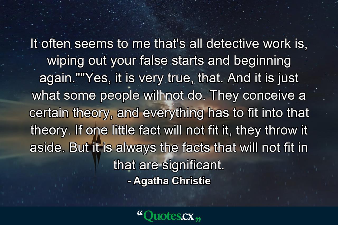 It often seems to me that's all detective work is, wiping out your false starts and beginning again.