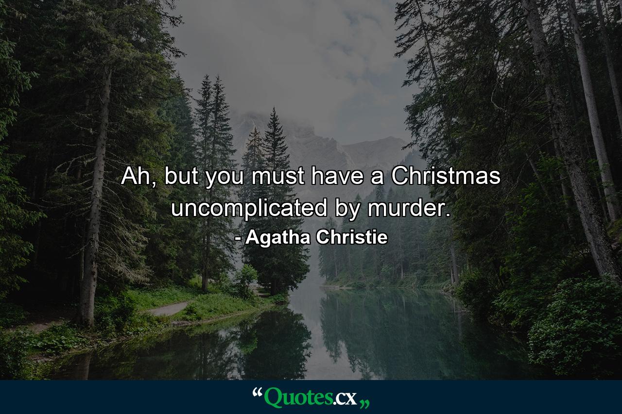 Ah, but you must have a Christmas uncomplicated by murder. - Quote by Agatha Christie