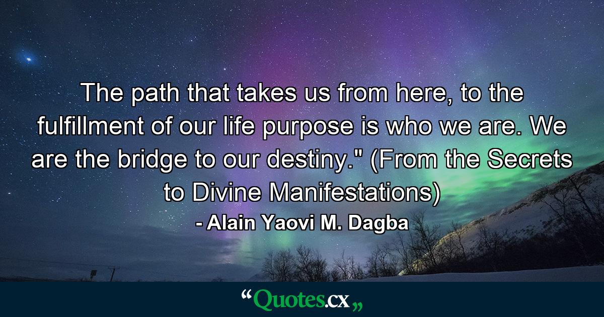 The path that takes us from here, to the fulfillment of our life purpose is who we are. We are the bridge to our destiny.