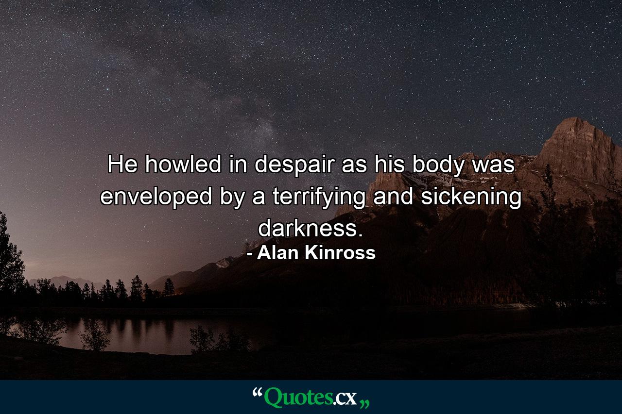 He howled in despair as his body was enveloped by a terrifying and sickening darkness. - Quote by Alan Kinross