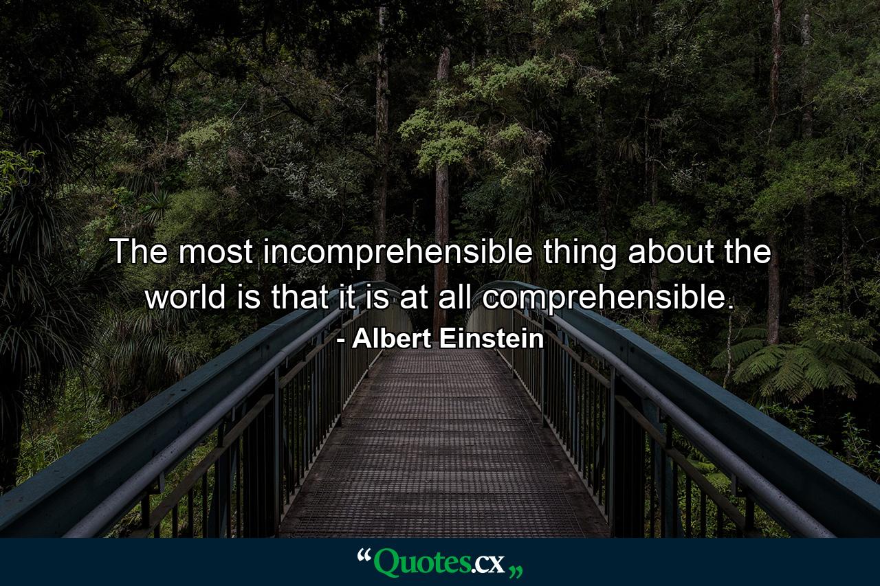 The most incomprehensible thing about the world is that it is at all comprehensible. - Quote by Albert Einstein