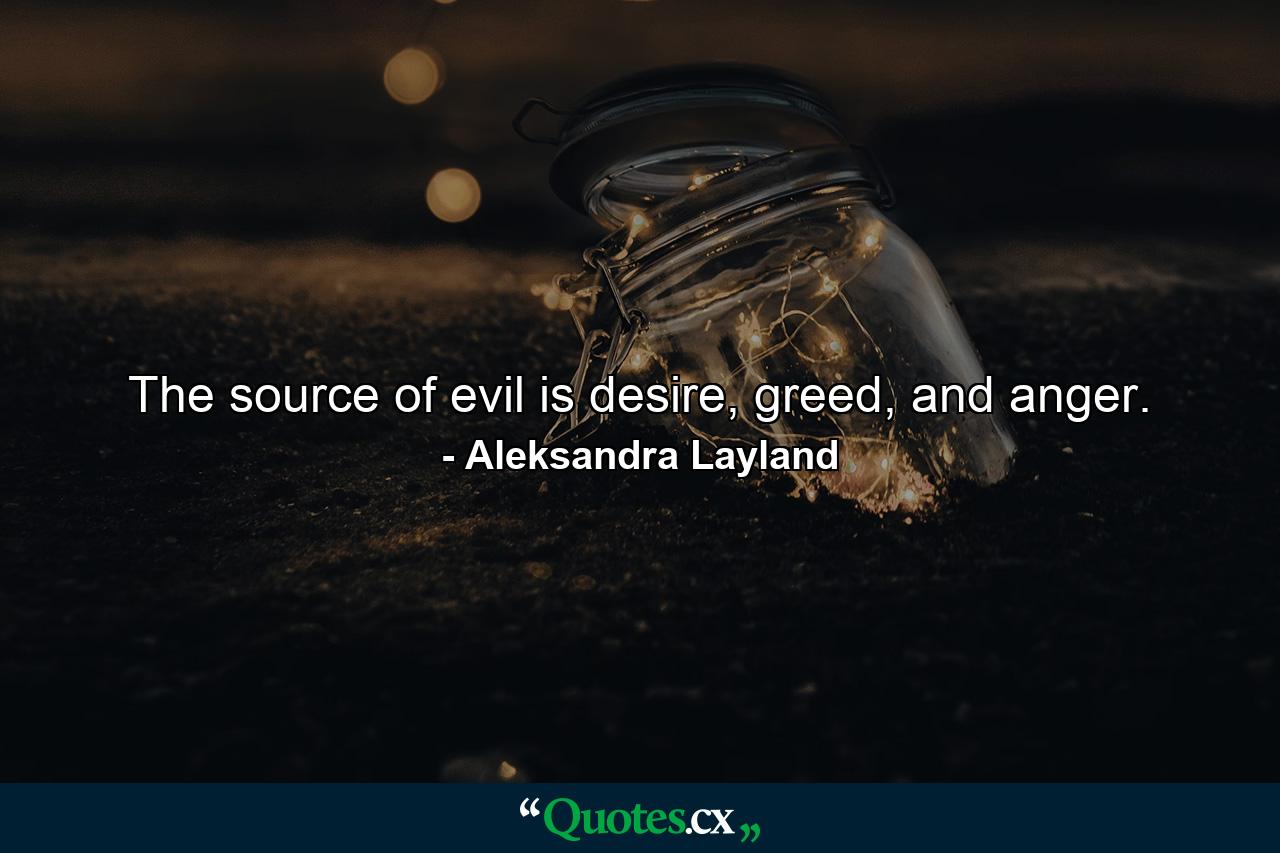 The source of evil is desire, greed, and anger. - Quote by Aleksandra Layland