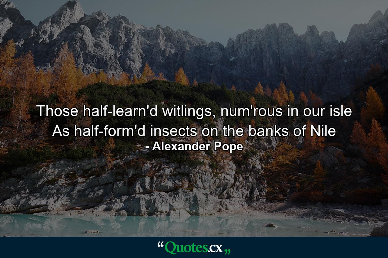 Those half-learn'd witlings, num'rous in our isle As half-form'd insects on the banks of Nile - Quote by Alexander Pope