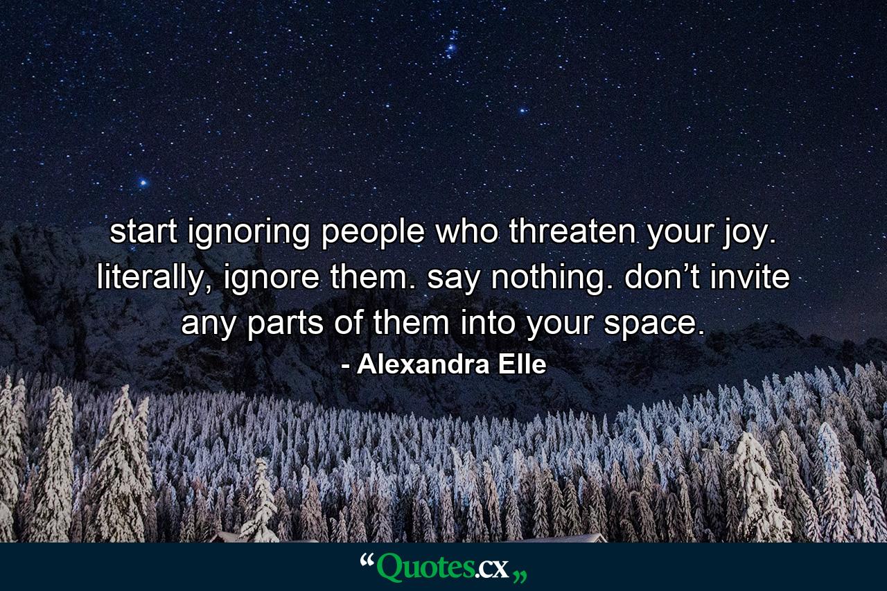 start ignoring people who threaten your joy. literally, ignore them. say nothing. don’t invite any parts of them into your space. - Quote by Alexandra Elle