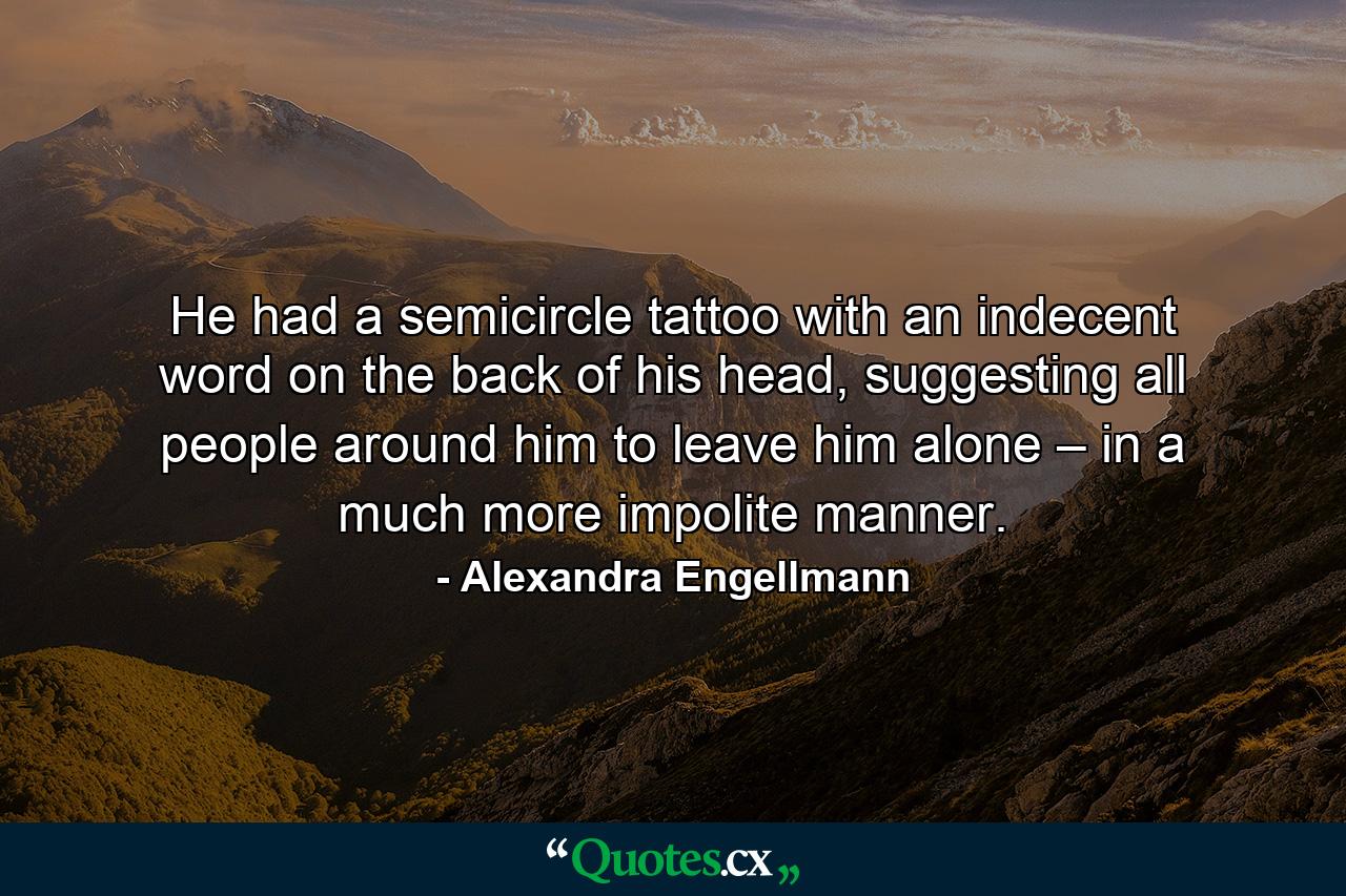 He had a semicircle tattoo with an indecent word on the back of his head, suggesting all people around him to leave him alone – in a much more impolite manner. - Quote by Alexandra Engellmann