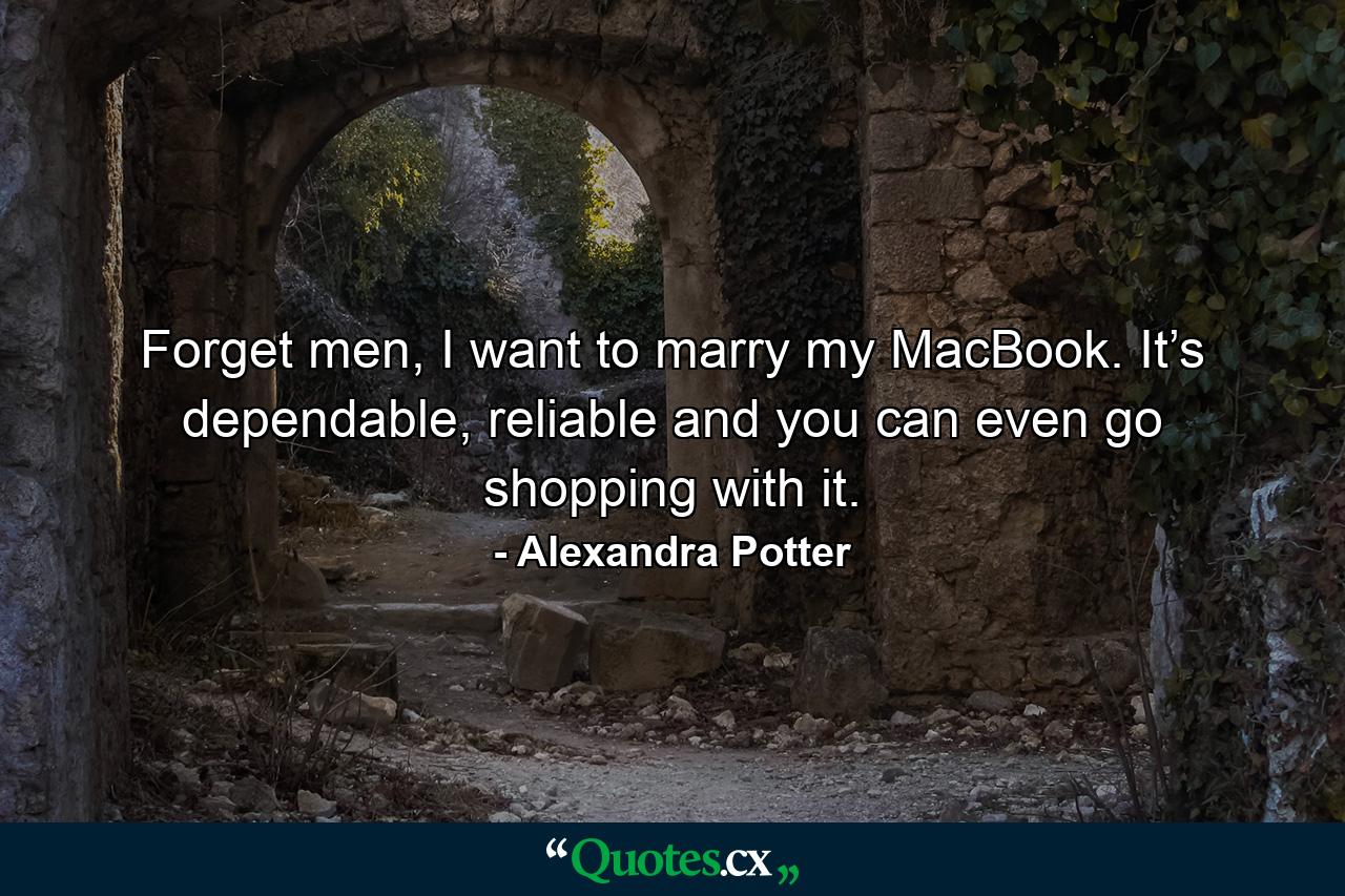 Forget men, I want to marry my MacBook. It’s dependable, reliable and you can even go shopping with it. - Quote by Alexandra Potter