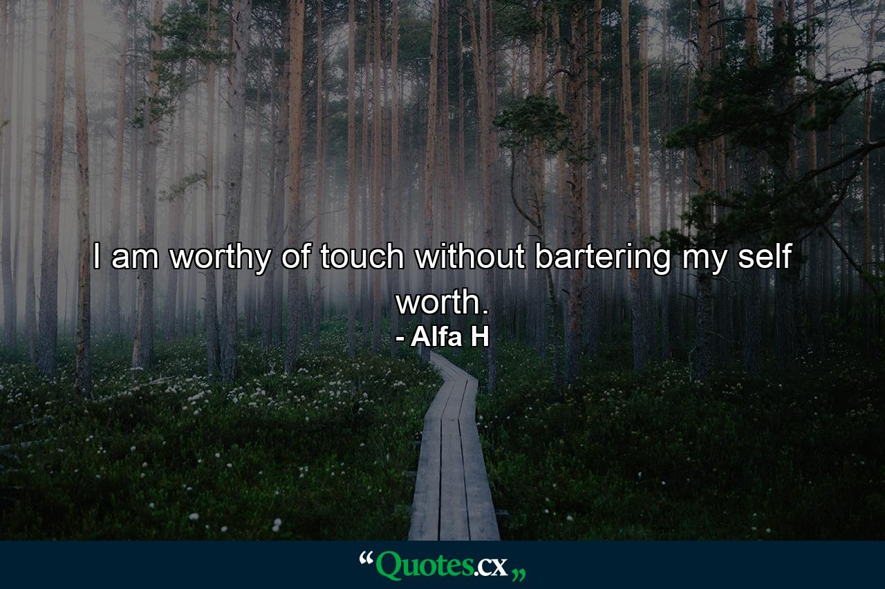 I am worthy of touch without bartering my self worth. - Quote by Alfa H