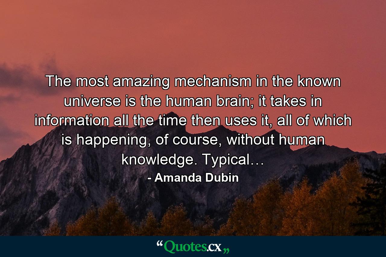 The most amazing mechanism in the known universe is the human brain; it takes in information all the time then uses it, all of which is happening, of course, without human knowledge. Typical… - Quote by Amanda Dubin