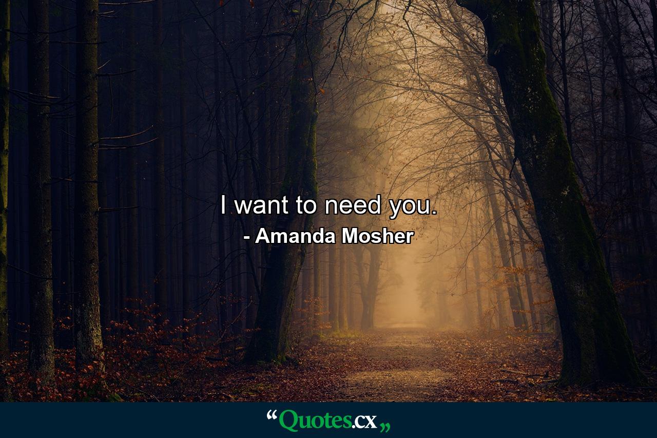 I want to need you. - Quote by Amanda Mosher