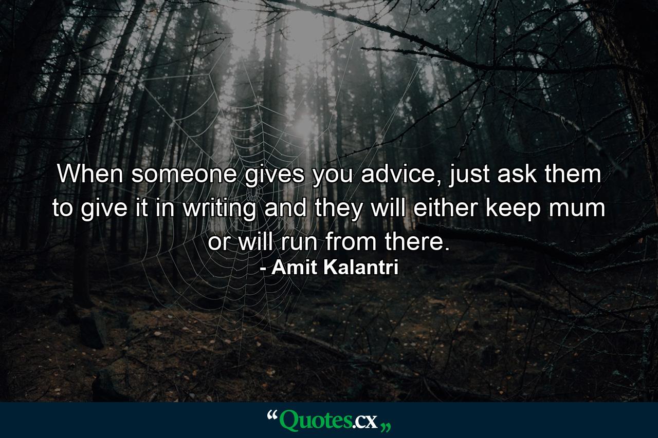 When someone gives you advice, just ask them to give it in writing and they will either keep mum or will run from there. - Quote by Amit Kalantri