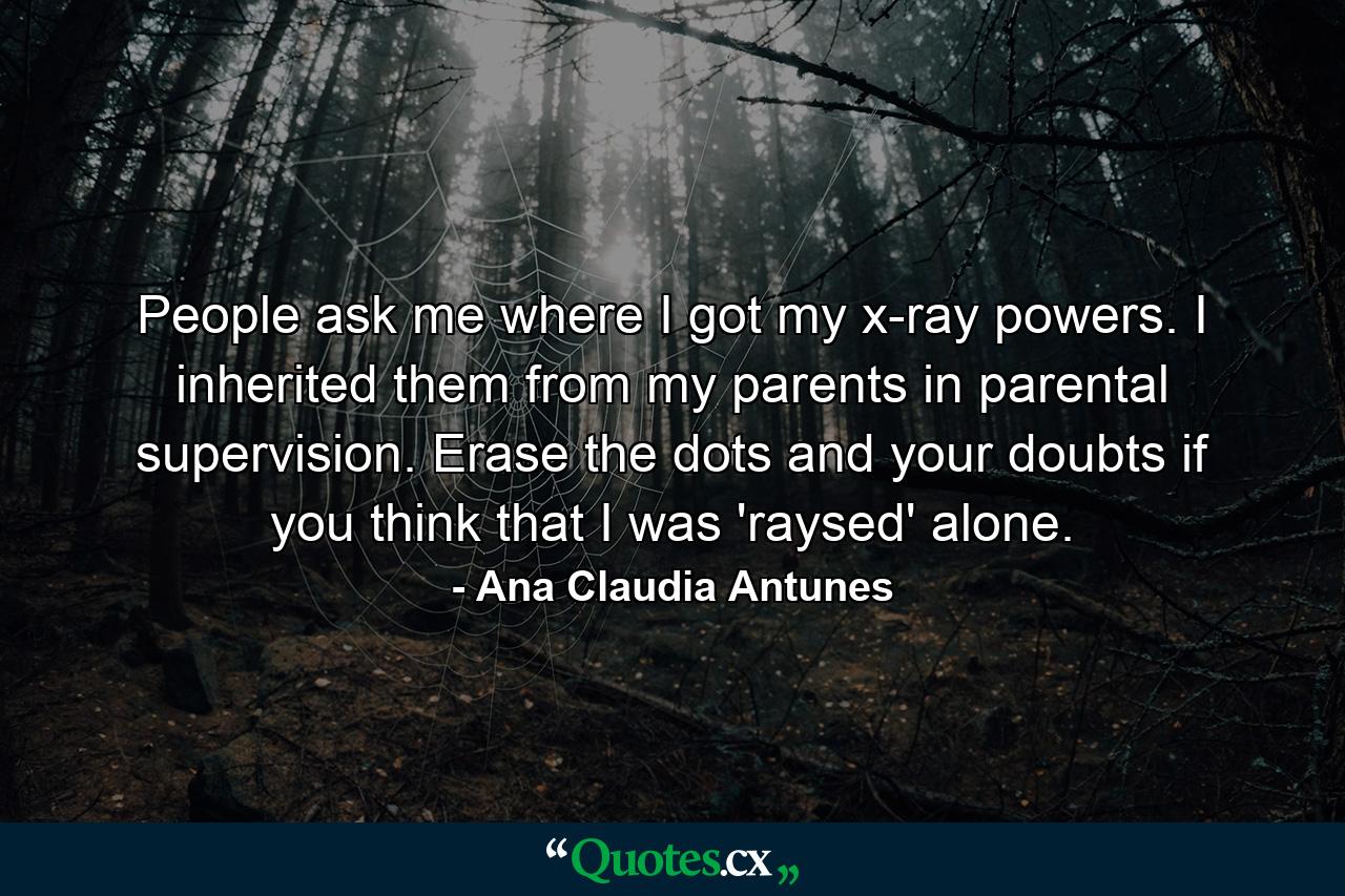 People ask me where I got my x-ray powers. I inherited them from my parents in parental supervision. Erase the dots and your doubts if you think that I was 'raysed' alone. - Quote by Ana Claudia Antunes