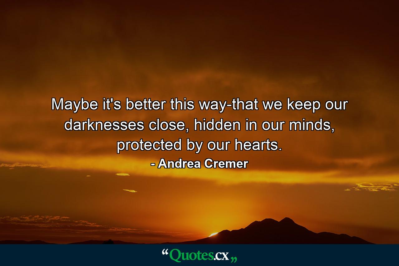 Maybe it's better this way-that we keep our darknesses close, hidden in our minds, protected by our hearts. - Quote by Andrea Cremer