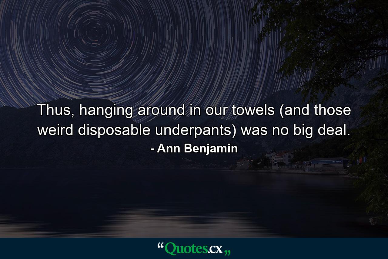 Thus, hanging around in our towels (and those weird disposable underpants) was no big deal. - Quote by Ann Benjamin