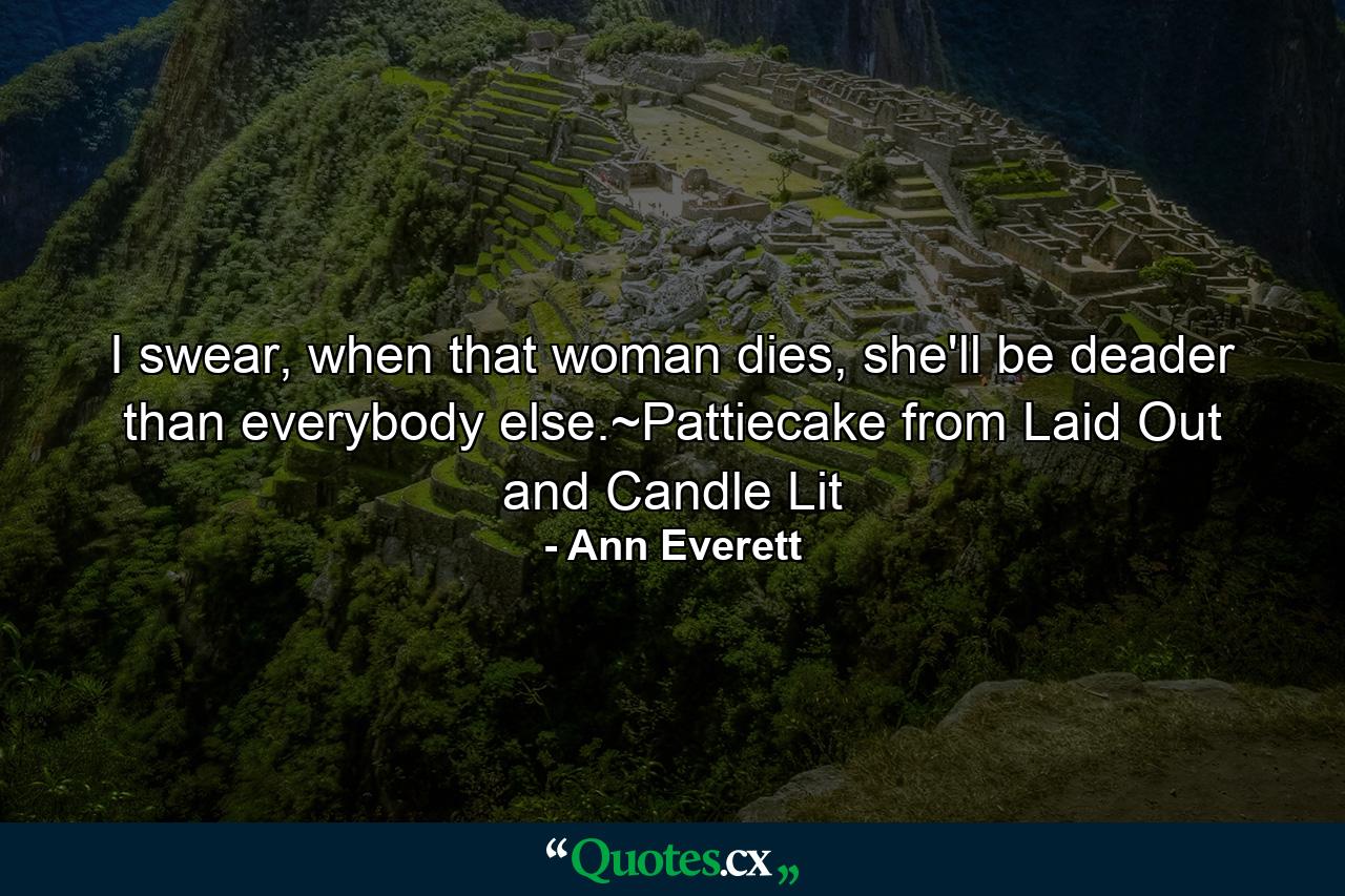 I swear, when that woman dies, she'll be deader than everybody else.~Pattiecake from Laid Out and Candle Lit - Quote by Ann Everett