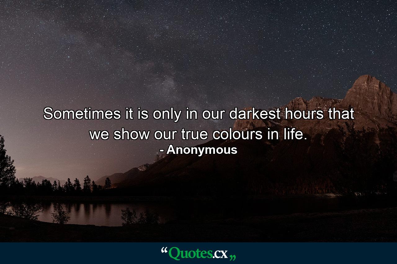 Sometimes it is only in our darkest hours that we show our true colours in life. - Quote by Anonymous