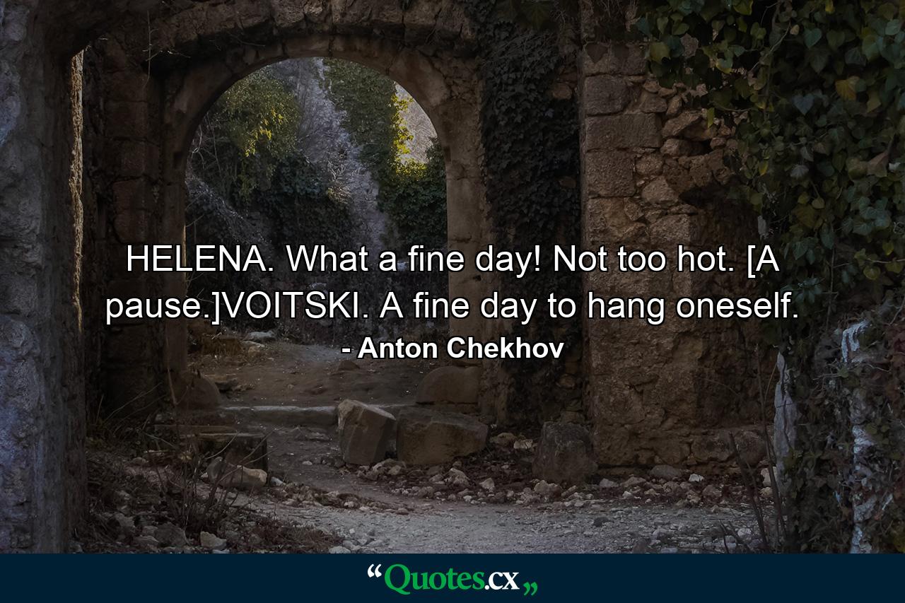 HELENA. What a fine day! Not too hot. [A pause.]VOITSKI. A fine day to hang oneself. - Quote by Anton Chekhov