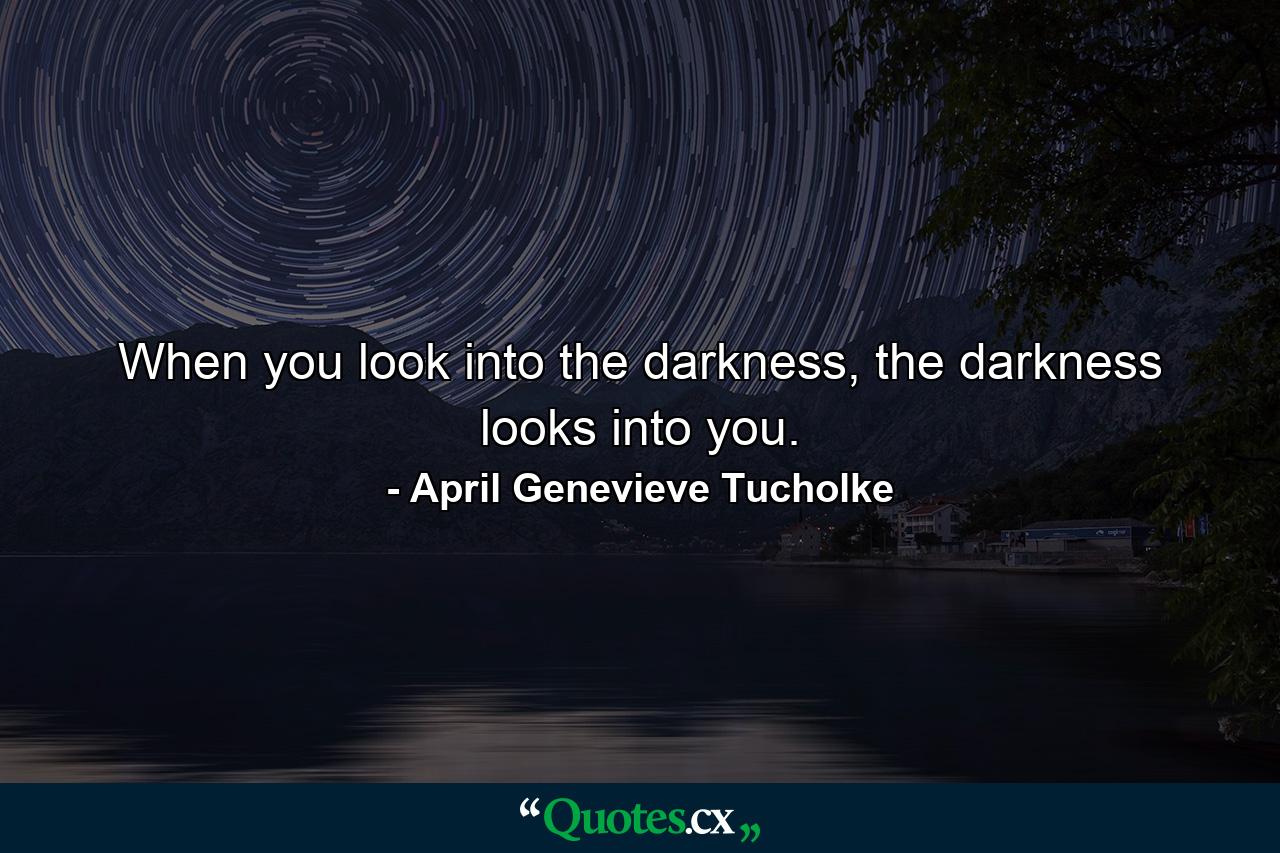 When you look into the darkness, the darkness looks into you. - Quote by April Genevieve Tucholke