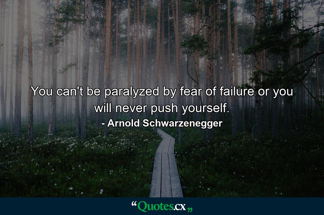 You can't be paralyzed by fear of failure or you will never push yourself. - Quote by Arnold Schwarzenegger