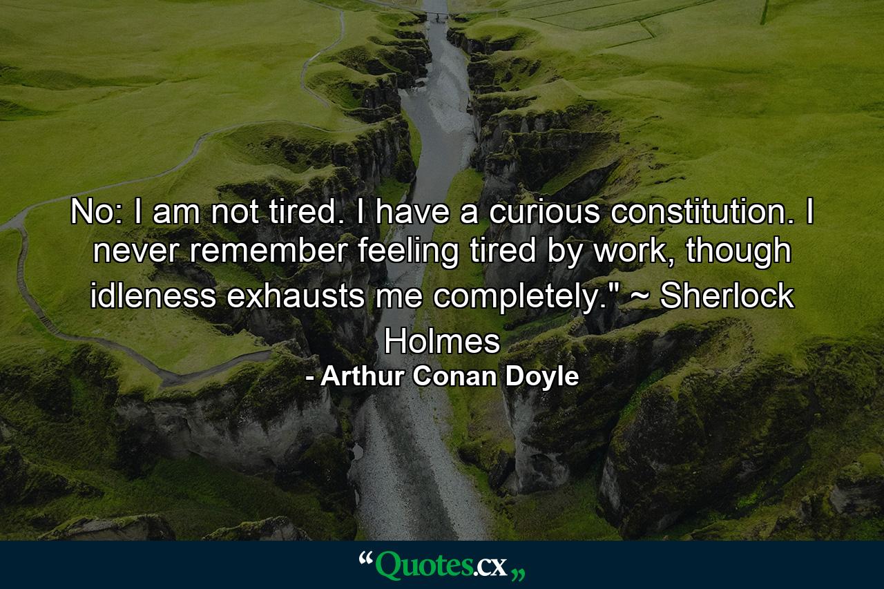 No: I am not tired. I have a curious constitution. I never remember feeling tired by work, though idleness exhausts me completely.