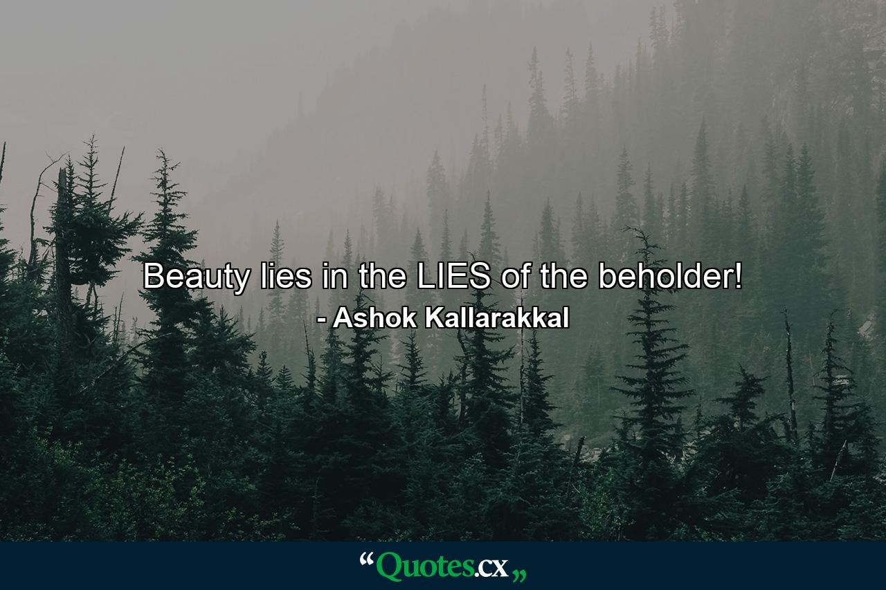 Beauty lies in the LIES of the beholder! - Quote by Ashok Kallarakkal