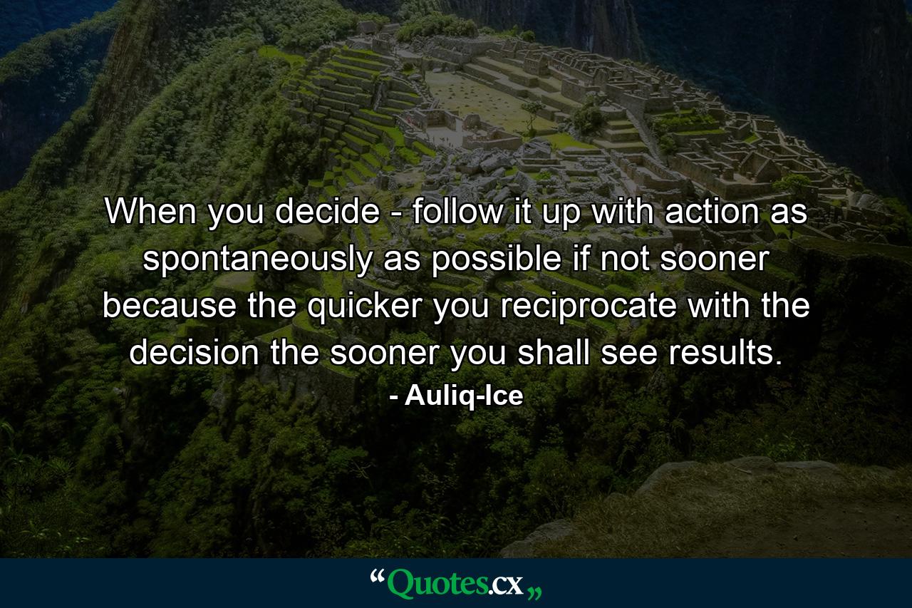 When you decide - follow it up with action as spontaneously as possible if not sooner because the quicker you reciprocate with the decision the sooner you shall see results. - Quote by Auliq-Ice