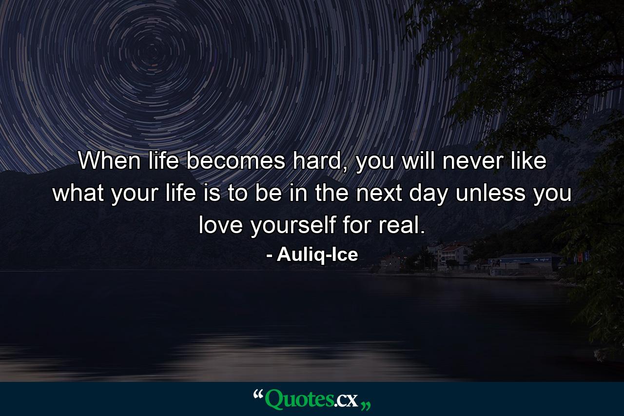 When life becomes hard, you will never like what your life is to be in the next day unless you love yourself for real. - Quote by Auliq-Ice