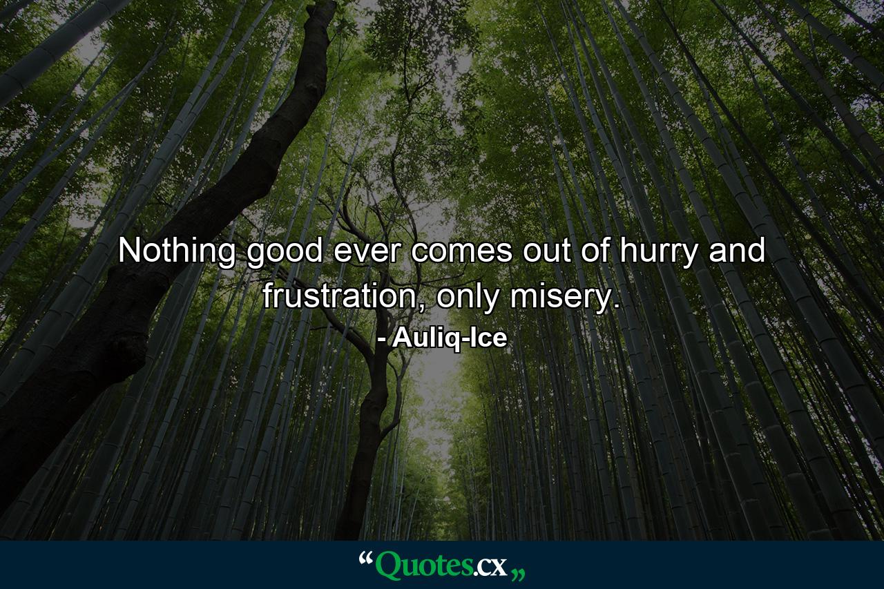 Nothing good ever comes out of hurry and frustration, only misery. - Quote by Auliq-Ice