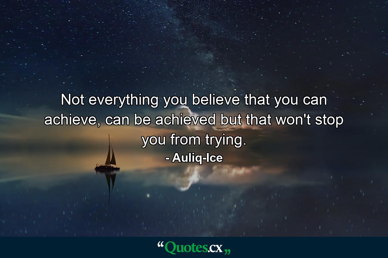 Not everything you believe that you can achieve, can be achieved but that won't stop you from trying. - Quote by Auliq-Ice