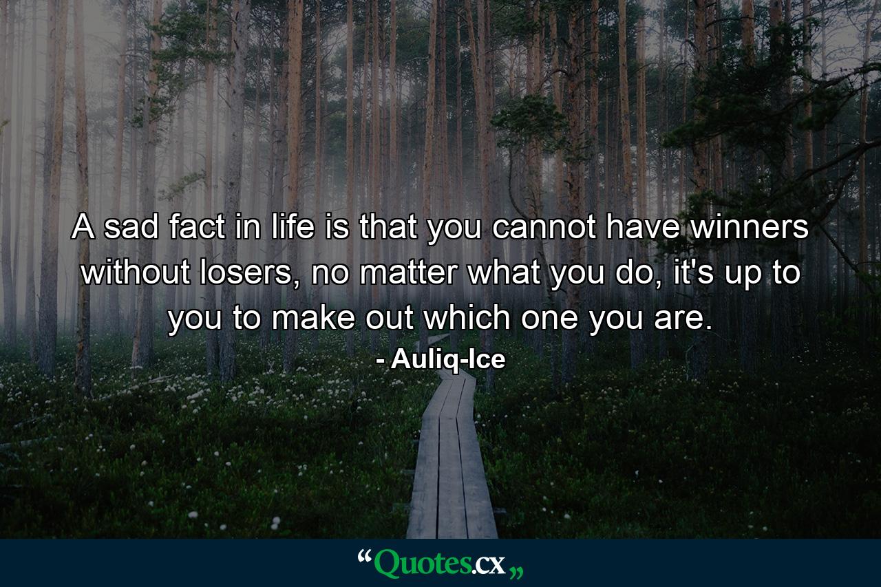 A sad fact in life is that you cannot have winners without losers, no matter what you do, it's up to you to make out which one you are. - Quote by Auliq-Ice