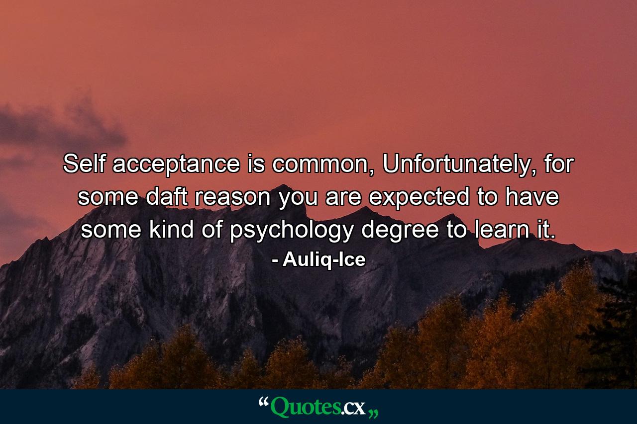 Self acceptance is common, Unfortunately, for some daft reason you are expected to have some kind of psychology degree to learn it. - Quote by Auliq-Ice