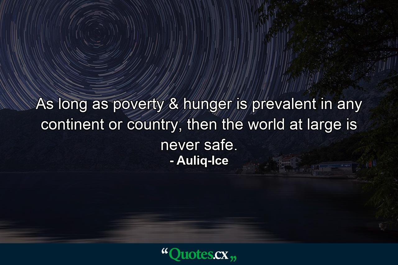 As long as poverty & hunger is prevalent in any continent or country, then the world at large is never safe. - Quote by Auliq-Ice